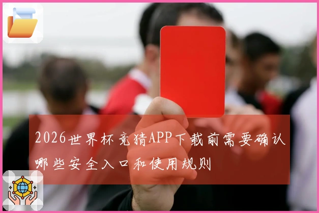 2026世界杯竞猜APP下载前需要确认哪些安全入口和使用规则