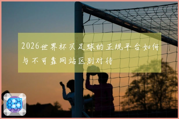 2026世界杯买足球的正规平台如何与不可靠网站区别对待