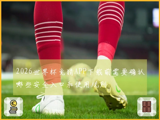2026世界杯竞猜APP下载前需要确认哪些安全入口和使用规则