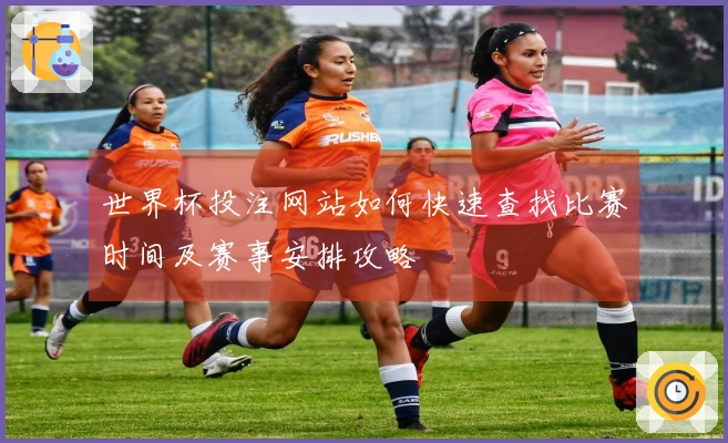 世界杯投注网站如何快速查找比赛时间及赛事安排攻略