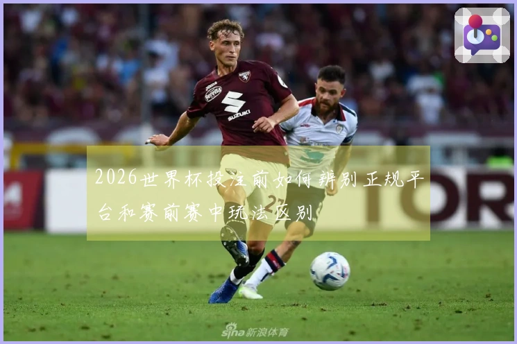 2026世界杯投注前如何辨别正规平台和赛前赛中玩法区别