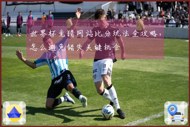 世界杯竞猜网站比分玩法全攻略，怎么避免错失关键机会